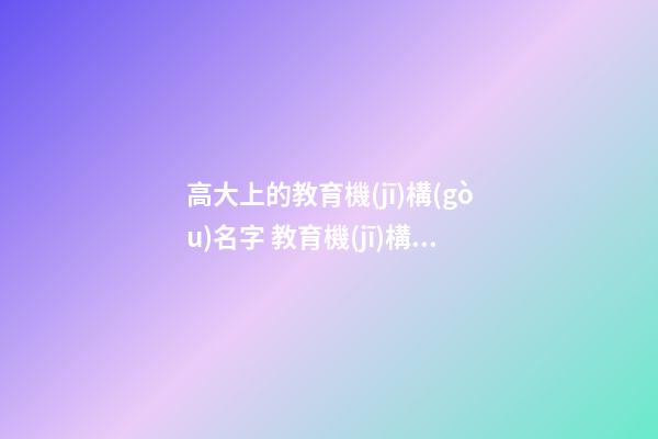 高大上的教育機(jī)構(gòu)名字 教育機(jī)構(gòu)名稱(chēng)起名大全-第1張-公司起名-玄機(jī)派